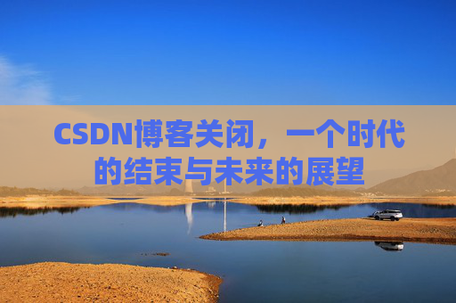CSDN博客关闭，一个时代的结束与未来的展望